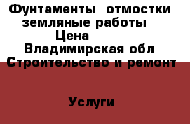 Фунтаменты, отмостки, земляные работы. › Цена ­ 100 - Владимирская обл. Строительство и ремонт » Услуги   